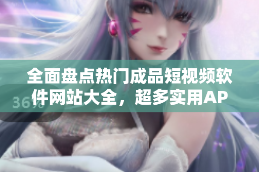 全面盘点热门成品短视频软件网站大全，超多实用APP推荐！