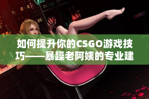 如何提升你的CSGO游戏技巧——暴躁老阿姨的专业建议