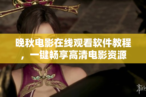 晚秋电影在线观看软件教程，一键畅享高清电影资源
