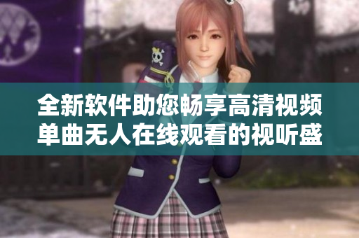 全新软件助您畅享高清视频单曲无人在线观看的视听盛宴