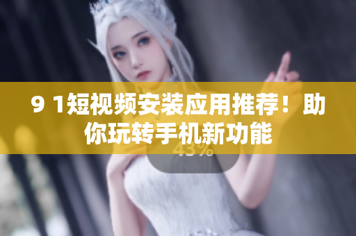 9 1短视频安装应用推荐！助你玩转手机新功能