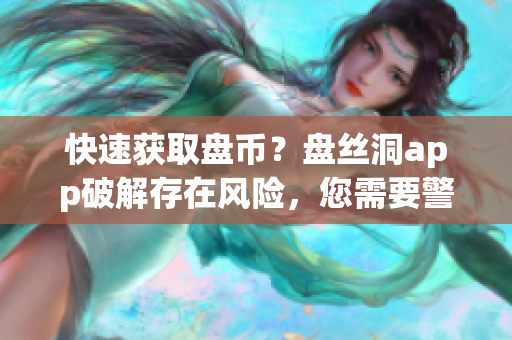 快速获取盘币？盘丝洞app破解存在风险，您需要警惕！