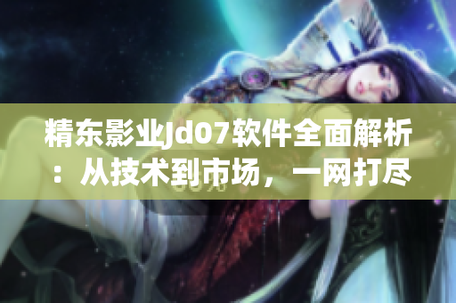 精东影业Jd07软件全面解析：从技术到市场，一网打尽