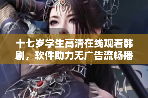 十七岁学生高清在线观看韩剧，软件助力无广告流畅播放