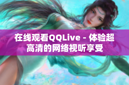 在线观看QQLive - 体验超高清的网络视听享受