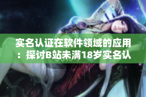 实名认证在软件领域的应用：探讨B站未满18岁实名认证解决方案