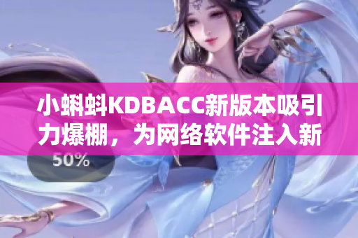 小蝌蚪KDBACC新版本吸引力爆棚，为网络软件注入新活力！