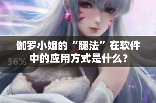 伽罗小姐的“腿法”在软件中的应用方式是什么？