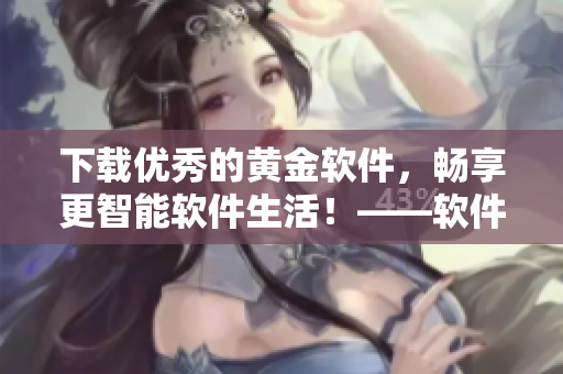 下载优秀的黄金软件，畅享更智能软件生活！——软件下载安装分享