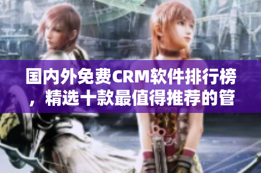 国内外免费CRM软件排行榜，精选十款最值得推荐的管理软件