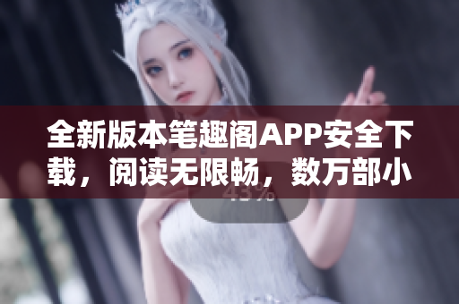 全新版本笔趣阁APP安全下载，阅读无限畅，数万部小说免费获取