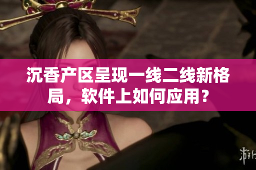 沉香产区呈现一线二线新格局，软件上如何应用？