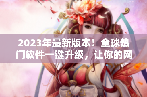 2023年最新版本！全球热门软件一键升级，让你的网络体验更加流畅！