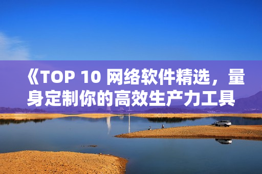 《TOP 10 网络软件精选，量身定制你的高效生产力工具！》