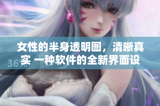 女性的半身透明图，清晰真实 一种软件的全新界面设计方案