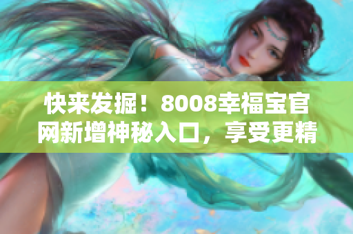 快来发掘！8008幸福宝官网新增神秘入口，享受更精致的软件体验！