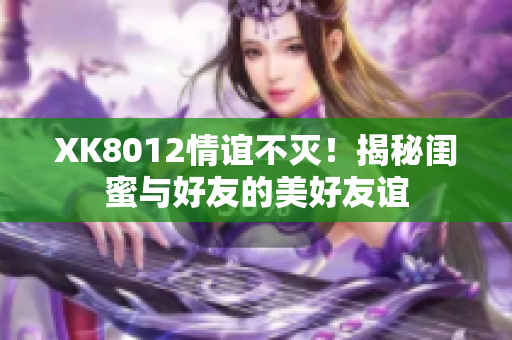 XK8012情谊不灭！揭秘闺蜜与好友的美好友谊