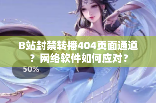 B站封禁转播404页面通道？网络软件如何应对？
