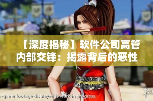【深度揭秘】软件公司高管内部交锋：揭露背后的恶性竞争与商业伦理败坏
