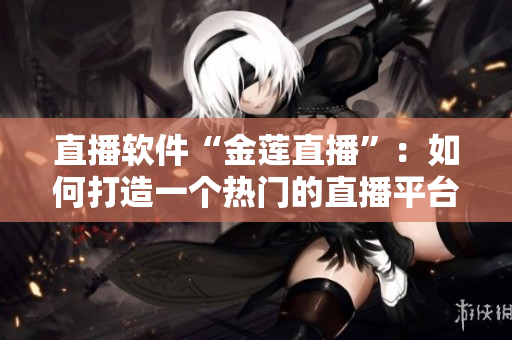 直播软件“金莲直播”：如何打造一个热门的直播平台？