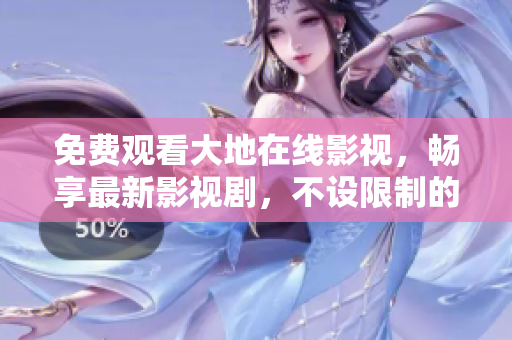 免费观看大地在线影视，畅享最新影视剧，不设限制的大片盛宴