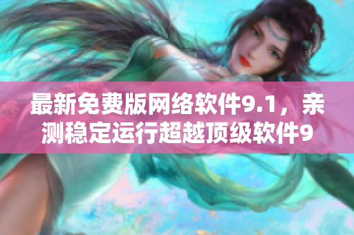 最新免费版网络软件9.1，亲测稳定运行超越顶级软件9.1！