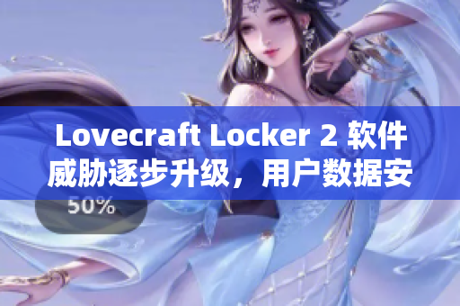 Lovecraft Locker 2 软件威胁逐步升级，用户数据安全需加强防护