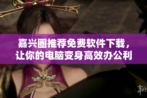 嘉兴圈推荐免费软件下载，让你的电脑变身高效办公利器！