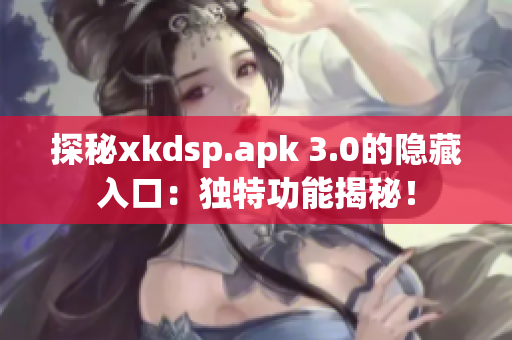 探秘xkdsp.apk 3.0的隐藏入口：独特功能揭秘！