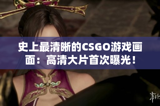 史上最清晰的CSGO游戏画面：高清大片首次曝光！