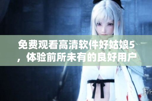 免费观看高清软件好姑娘5，体验前所未有的良好用户界面！