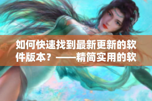 如何快速找到最新更新的软件版本？——精简实用的软件下载入口指南
