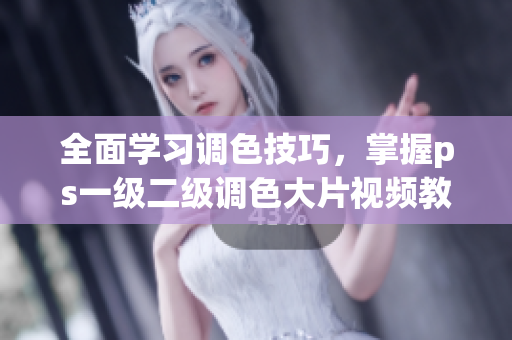全面学习调色技巧，掌握ps一级二级调色大片视频教程