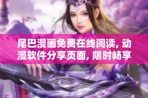 尾巴漫画免费在线阅读, 动漫软件分享页面, 限时畅享热门漫画