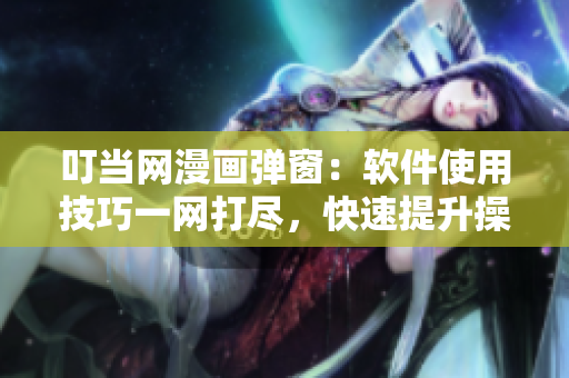 叮当网漫画弹窗：软件使用技巧一网打尽，快速提升操作效率！