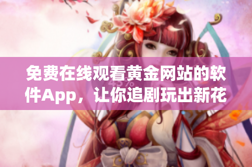 免费在线观看黄金网站的软件App，让你追剧玩出新花样！