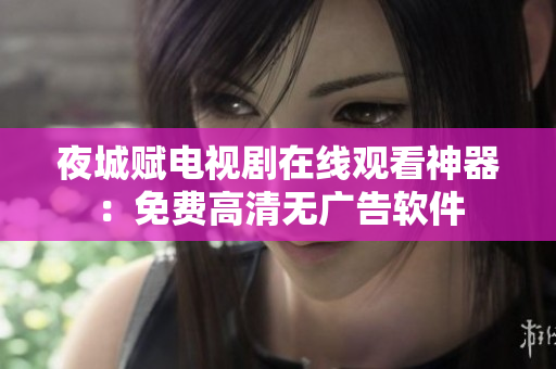 夜城赋电视剧在线观看神器：免费高清无广告软件