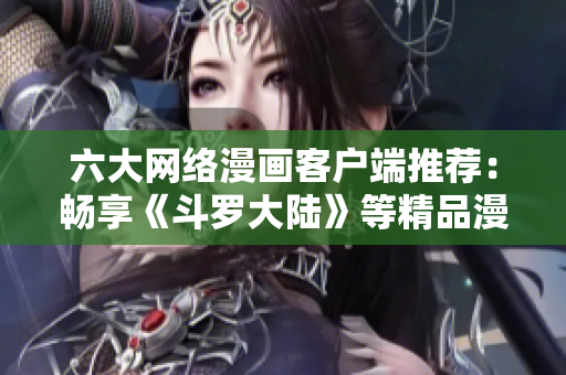 六大网络漫画客户端推荐：畅享《斗罗大陆》等精品漫画任您观看