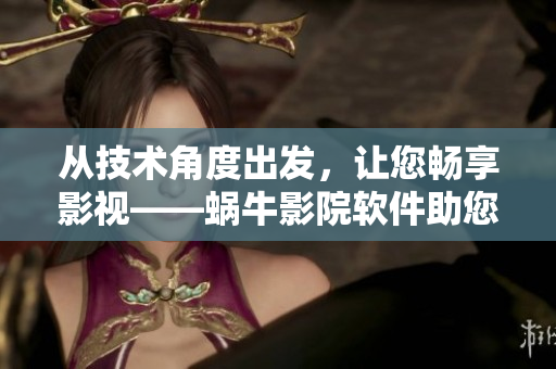 从技术角度出发，让您畅享影视——蜗牛影院软件助您轻松观影