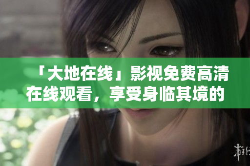 「大地在线」影视免费高清在线观看，享受身临其境的视觉盛宴