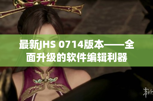 最新JHS 0714版本——全面升级的软件编辑利器