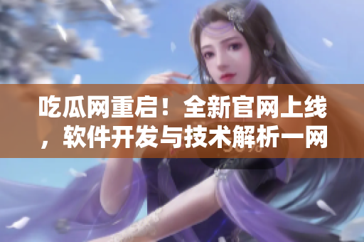 吃瓜网重启！全新官网上线，软件开发与技术解析一网打尽！