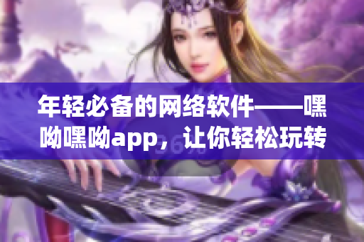 年轻必备的网络软件——嘿呦嘿呦app，让你轻松玩转社交圈！