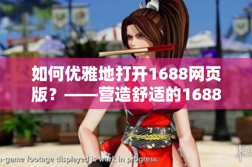 如何优雅地打开1688网页版？——营造舒适的1688入口体验
