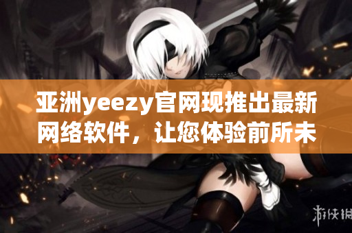 亚洲yeezy官网现推出最新网络软件，让您体验前所未有的在线购物体验！