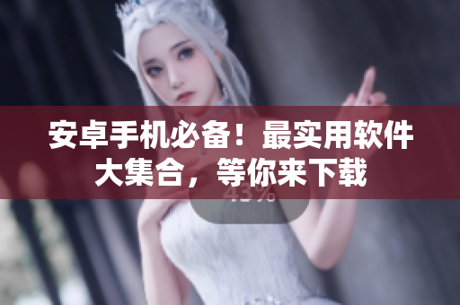 安卓手机必备！最实用软件大集合，等你来下载