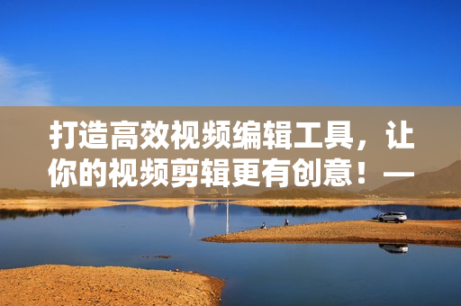 打造高效视频编辑工具，让你的视频剪辑更有创意！——原生短视频软件研发