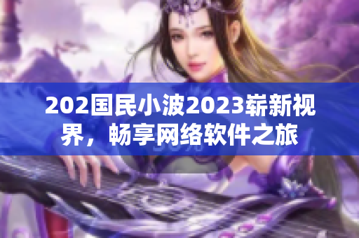 202国民小波2023崭新视界，畅享网络软件之旅