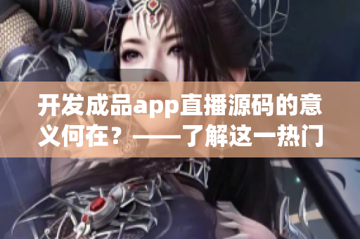 开发成品app直播源码的意义何在？——了解这一热门话题的实际应用价值！