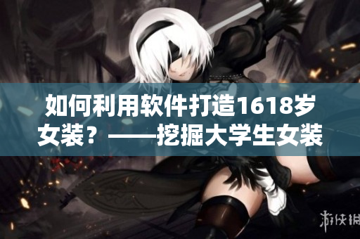 如何利用软件打造1618岁女装？——挖掘大学生女装市场的新机遇